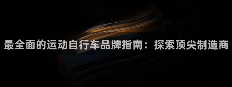 人生就是博-尊龙凯时|最全面的运动自行车品牌指南:探索顶尖制造商(图1) 人生就是博-尊龙凯时