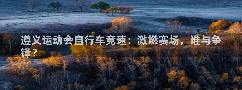 ag尊龙凯时官网|遵义运动会自行车竞速:激燃赛场,谁与争
锋?(图1) ag尊龙凯时官网