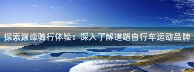 尊龙凯时 - 人生就是搏!|探索巅峰骑行体验:深入了解道路自行车运动品牌(图1) 尊龙凯时 - 人生就是搏!