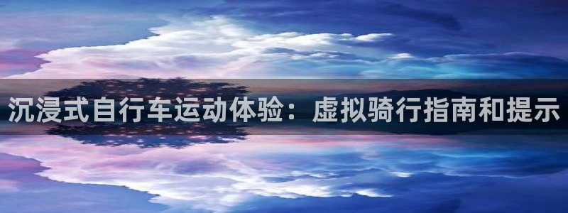 尊龙凯时app|沉浸式自行车运动体验:虚拟骑行指南和提示(图1) 尊龙凯时app