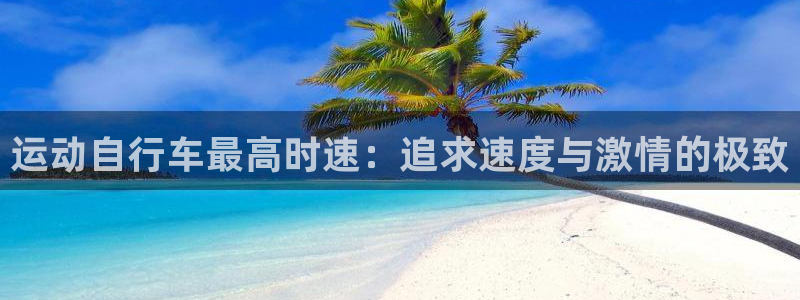 z6尊龙官方网站|运动自行车最高时速:追求速度与激情的极致(图1) z6尊龙官方网站