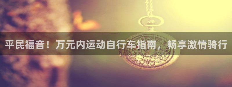 尊龙凯时平台登录|平民福音!万元内运动自行车指南,畅享激情骑行(图1) 尊龙凯时平台登录