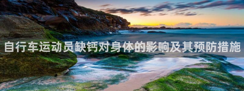 尊龙凯时-人生就是博z6com|自行车运动员缺钙对身体的影响及其预防措施(图1) 尊龙凯时-人生就是博z6com