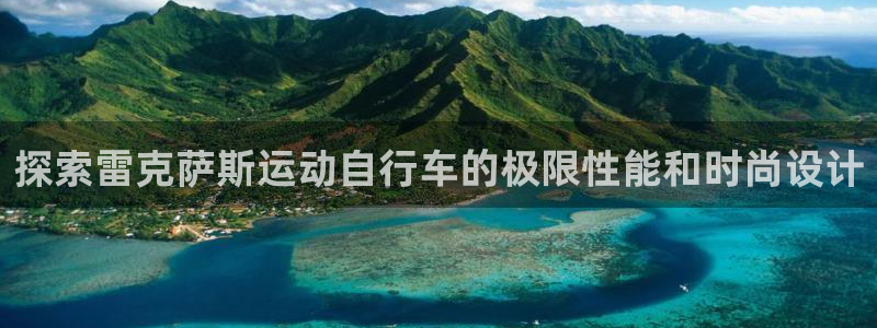 尊龙凯时|探索雷克萨斯运动自行车的极限性能和时尚设计(图1) 尊龙凯时