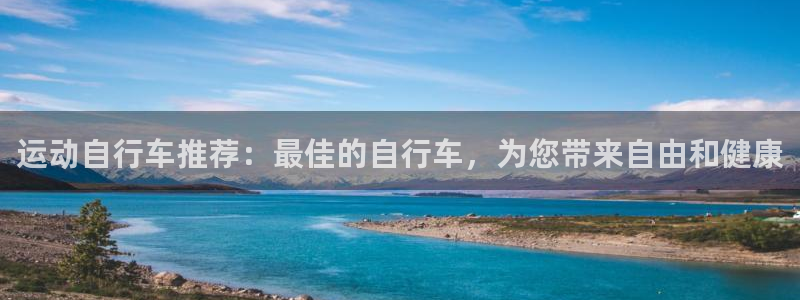尊龙凯时-人生就是搏!|运动自行车推荐:最佳的自行车,为您带来自由和健康(图1) 尊龙凯时-人生就是搏!