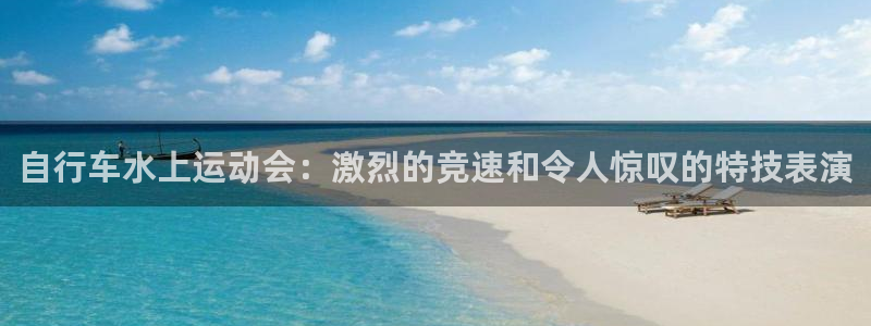 尊龙是哪里人|自行车水上运动会:激烈的竞速和令人惊叹的特技表演(图1) 尊龙是哪里人