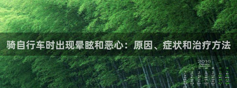 尊龙凯时平台|骑自行车时出现晕眩和恶心:原因、症状和治疗方法(图1) 尊龙凯时平台