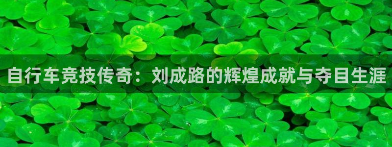 z6com尊龙凯时|自行车竞技传奇:刘成路的辉煌成就与夺目生涯(图1) z6com尊龙凯时