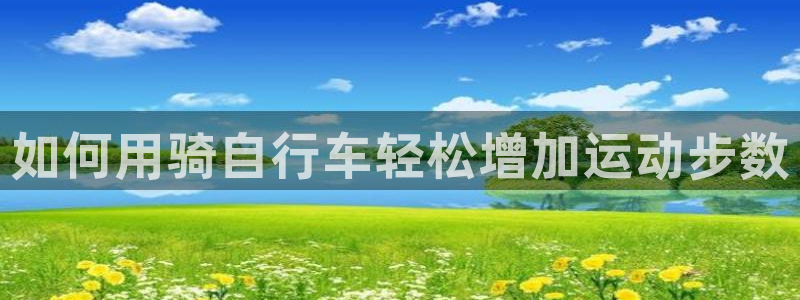 z6尊龙凯时ag旗舰厅|如何用骑自行车轻松增加运动步数(图1) z6尊龙凯时ag旗舰厅