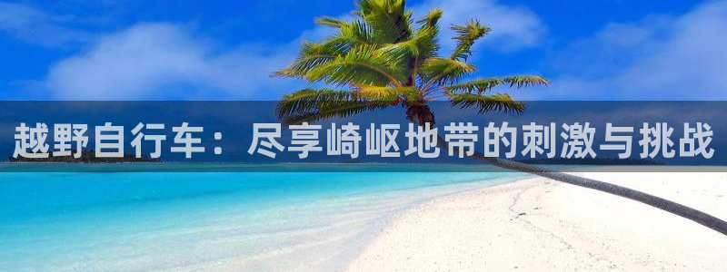 凯时尊龙app|越野自行车:尽享崎岖地带的刺激与挑战(图1) 凯时尊龙app