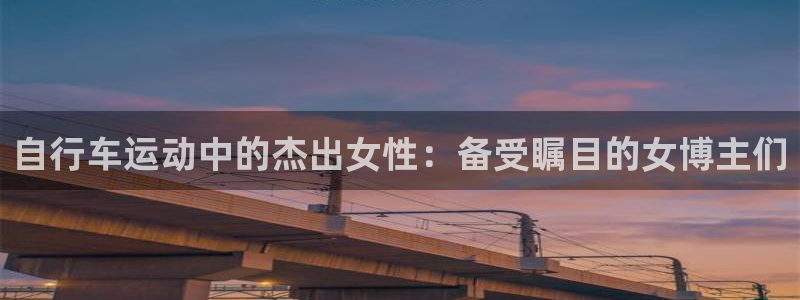 Z6尊龙老版|自行车运动中的杰出女性:备受瞩目的女博主们(图1) Z6尊龙老版
