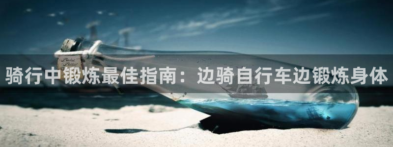 尊龙凯时人生就是搏|骑行中锻炼最佳指南:边骑自行车边锻炼身体(图1) 尊龙凯时人生就是搏