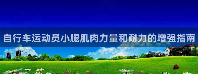 尊龙凯时网站进入|自行车运动员小腿肌肉力量和耐力的增强指南(图1) 尊龙凯时网站进入