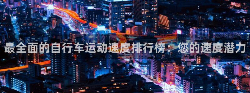 尊龙凯时官网网址|最全面的自行车运动速度排行榜:您的速度潜力(图1) 尊龙凯时官网网址