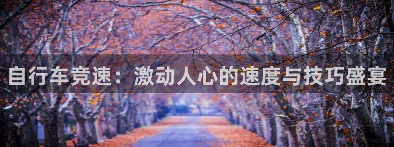 尊龙凯时 人生就是搏|自行车竞速:激动人心的速度与技巧盛宴(图1) 尊龙凯时 人生就是搏