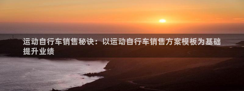 新版尊龙|运动自行车销售秘诀:以运动自行车销售方案模板为基础
提升业绩(图1) 新版尊龙