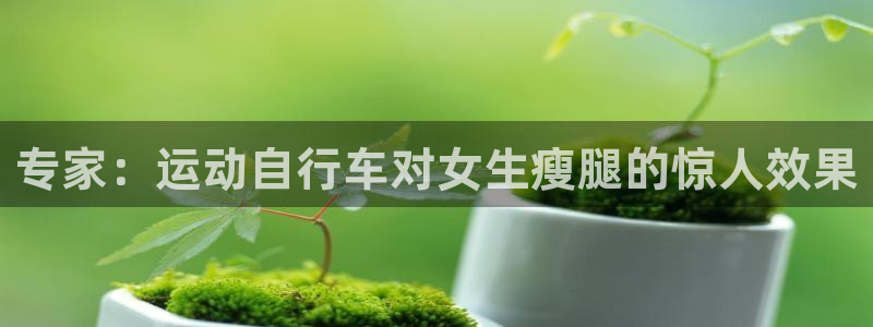 尊龙凯时人生就是博z6com|专家:运动自行车对女生瘦腿的惊人效果(图1) 尊龙凯时人生就是博z6com