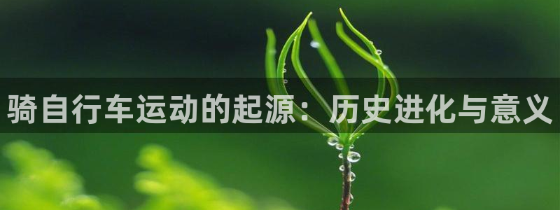 尊龙凯时平台登录|骑自行车运动的起源:历史进化与意义(图1) 尊龙凯时平台登录