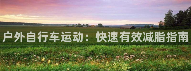 凯时尊龙官网网址|户外自行车运动:快速有效减脂指南(图1) 凯时尊龙官网网址