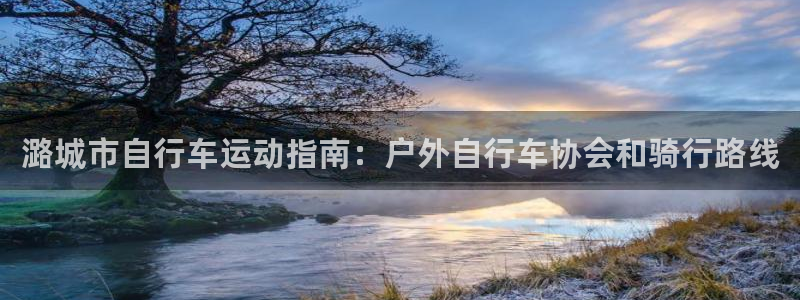 尊龙凯时娱乐|潞城市自行车运动指南:户外自行车协会和骑行路线(图1) 尊龙凯时娱乐