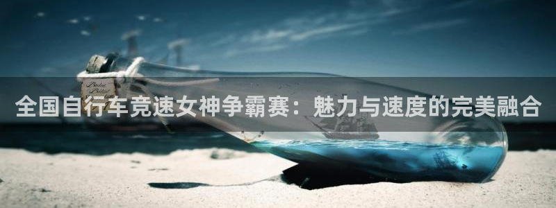 尊龙凯时平台登录|全国自行车竞速女神争霸赛:魅力与速度的完美融合(图1) 尊龙凯时平台登录