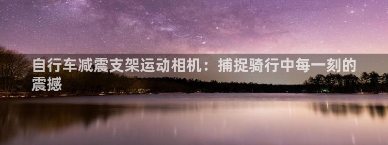 尊龙凯时 - 人生就是搏!|自行车减震支架运动相机:捕捉骑行中每一刻的
震撼(图1) 尊龙凯时 - 人生就是搏!